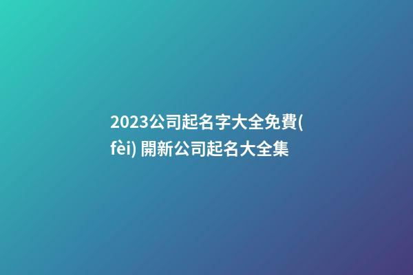 2023公司起名字大全免費(fèi) 開新公司起名大全集-第1張-公司起名-玄機(jī)派